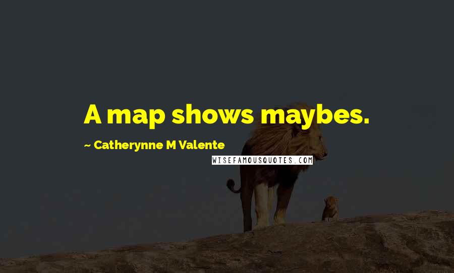Catherynne M Valente Quotes: A map shows maybes.