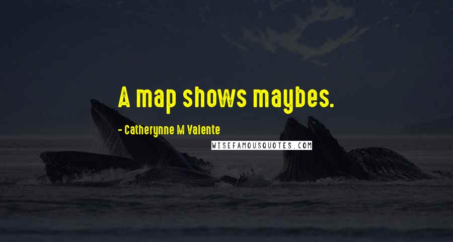 Catherynne M Valente Quotes: A map shows maybes.