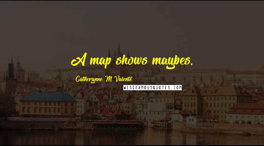 Catherynne M Valente Quotes: A map shows maybes.