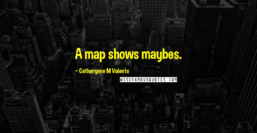 Catherynne M Valente Quotes: A map shows maybes.