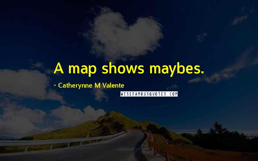 Catherynne M Valente Quotes: A map shows maybes.