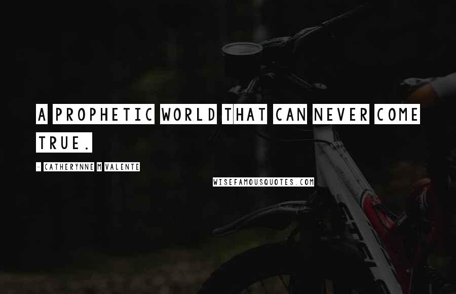 Catherynne M Valente Quotes: A prophetic world that can never come true.