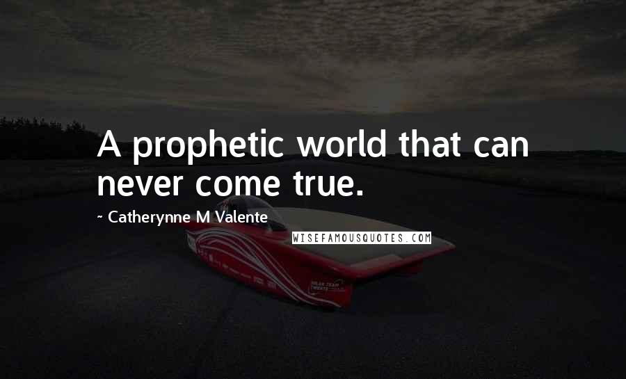 Catherynne M Valente Quotes: A prophetic world that can never come true.