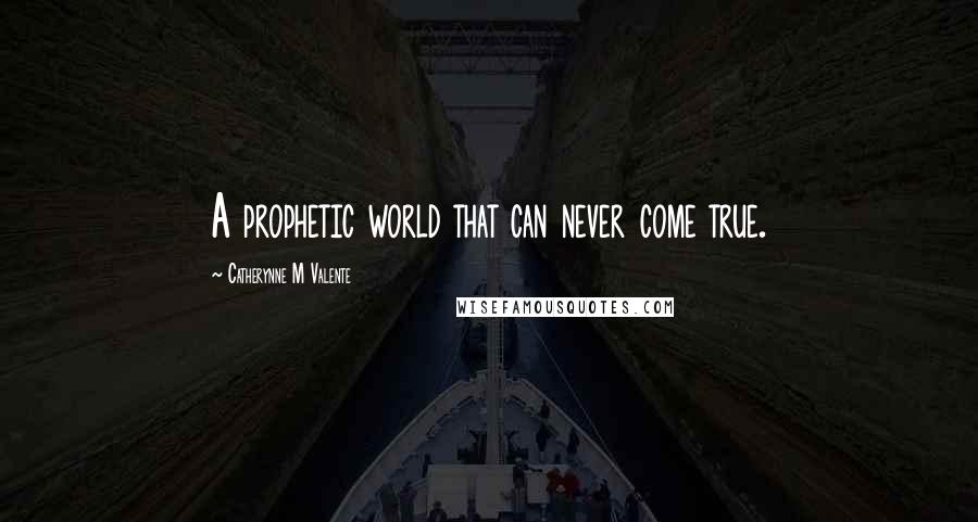 Catherynne M Valente Quotes: A prophetic world that can never come true.