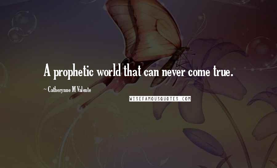 Catherynne M Valente Quotes: A prophetic world that can never come true.