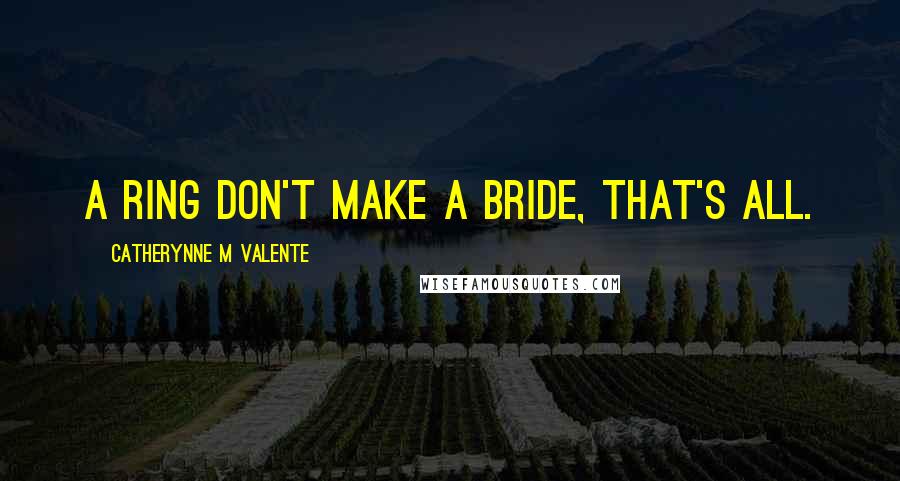 Catherynne M Valente Quotes: A ring don't make a bride, that's all.