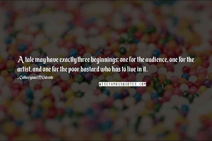 Catherynne M Valente Quotes: A tale may have exactly three beginnings: one for the audience, one for the artist, and one for the poor bastard who has to live in it.