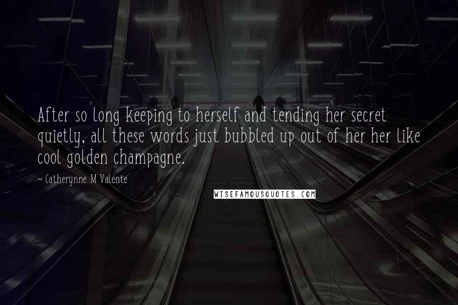 Catherynne M Valente Quotes: After so long keeping to herself and tending her secret quietly, all these words just bubbled up out of her her like cool golden champagne.