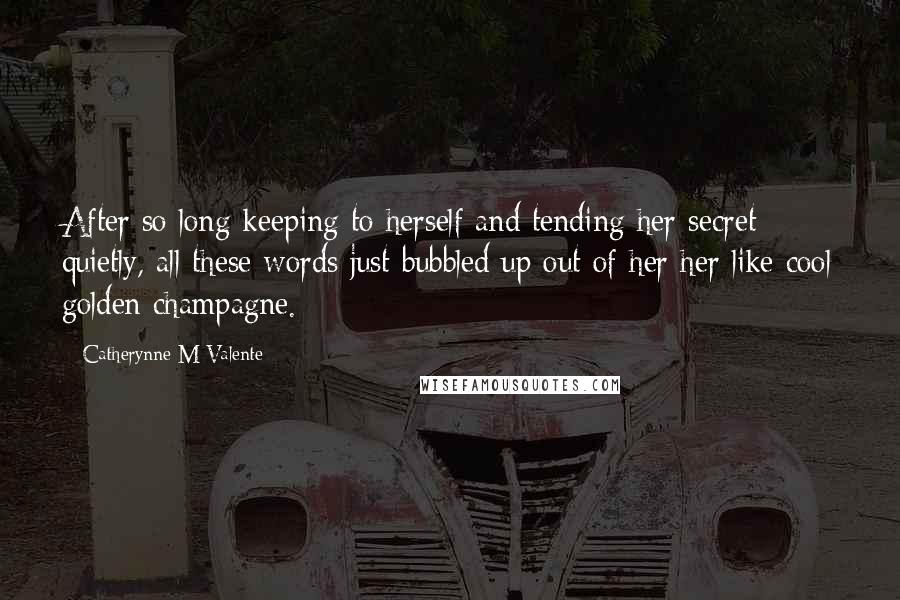 Catherynne M Valente Quotes: After so long keeping to herself and tending her secret quietly, all these words just bubbled up out of her her like cool golden champagne.