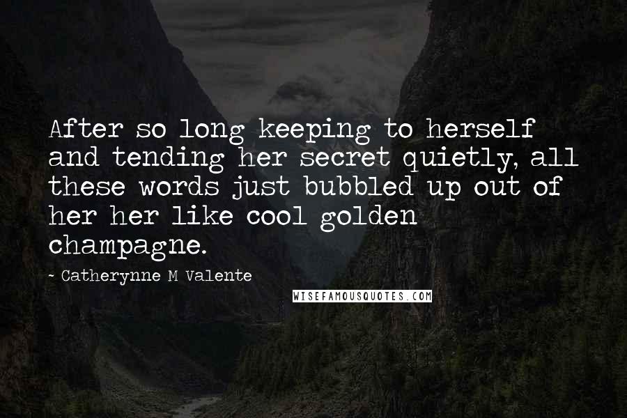 Catherynne M Valente Quotes: After so long keeping to herself and tending her secret quietly, all these words just bubbled up out of her her like cool golden champagne.