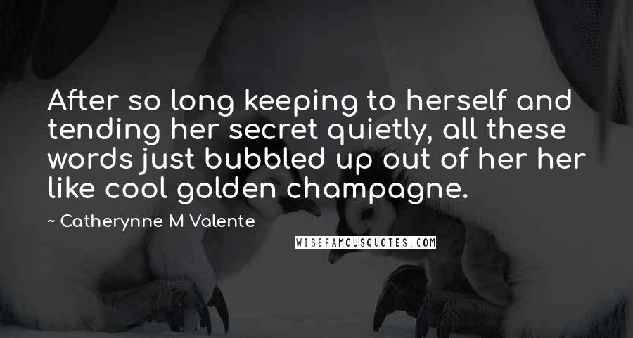 Catherynne M Valente Quotes: After so long keeping to herself and tending her secret quietly, all these words just bubbled up out of her her like cool golden champagne.