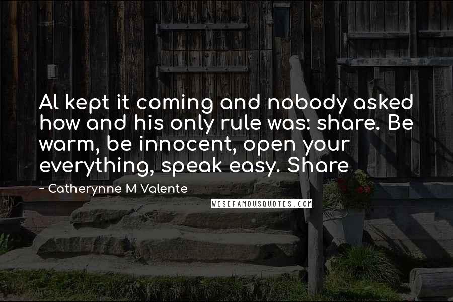 Catherynne M Valente Quotes: Al kept it coming and nobody asked how and his only rule was: share. Be warm, be innocent, open your everything, speak easy. Share