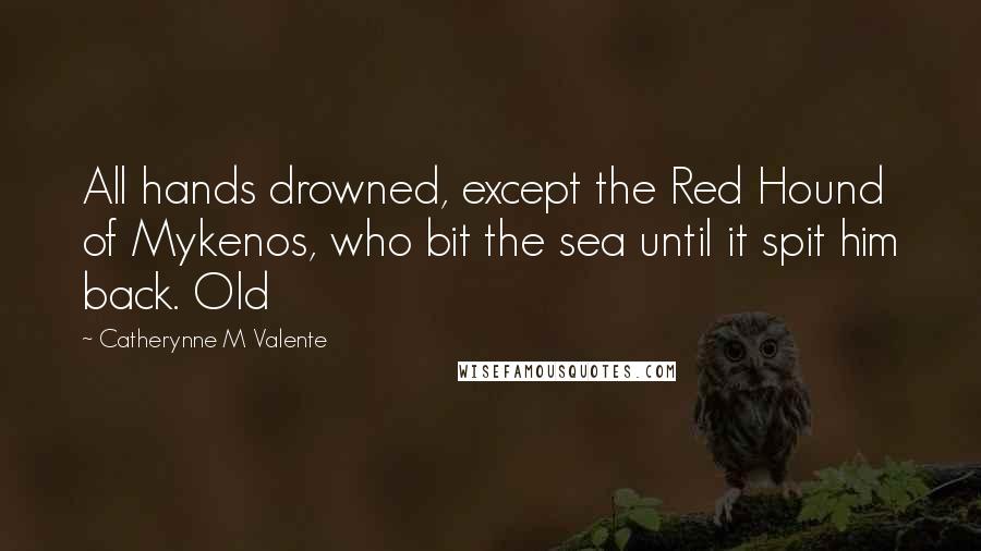 Catherynne M Valente Quotes: All hands drowned, except the Red Hound of Mykenos, who bit the sea until it spit him back. Old