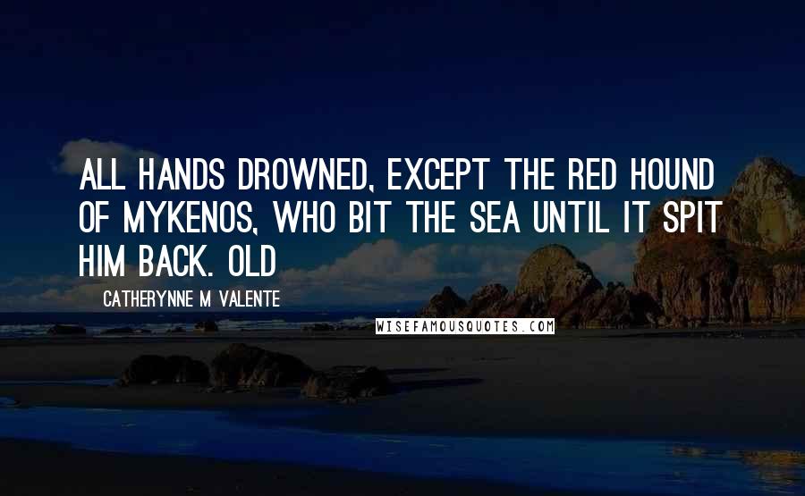 Catherynne M Valente Quotes: All hands drowned, except the Red Hound of Mykenos, who bit the sea until it spit him back. Old