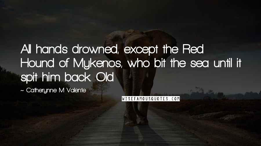 Catherynne M Valente Quotes: All hands drowned, except the Red Hound of Mykenos, who bit the sea until it spit him back. Old