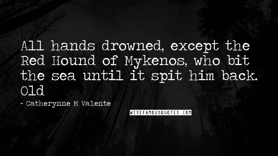 Catherynne M Valente Quotes: All hands drowned, except the Red Hound of Mykenos, who bit the sea until it spit him back. Old