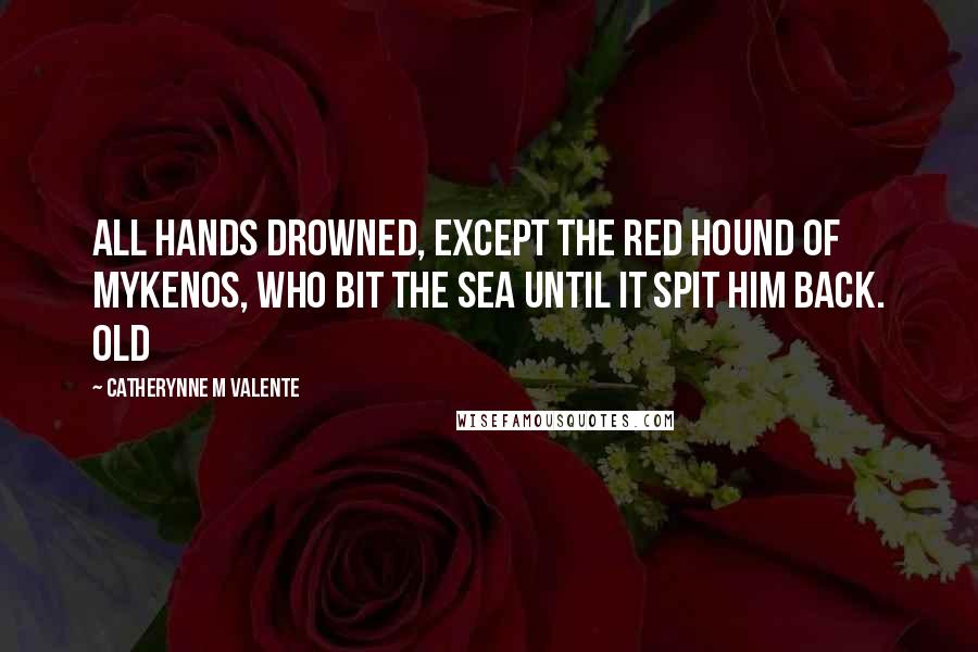 Catherynne M Valente Quotes: All hands drowned, except the Red Hound of Mykenos, who bit the sea until it spit him back. Old