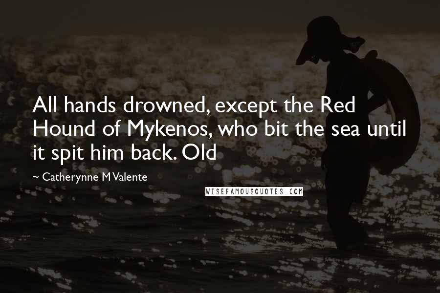 Catherynne M Valente Quotes: All hands drowned, except the Red Hound of Mykenos, who bit the sea until it spit him back. Old