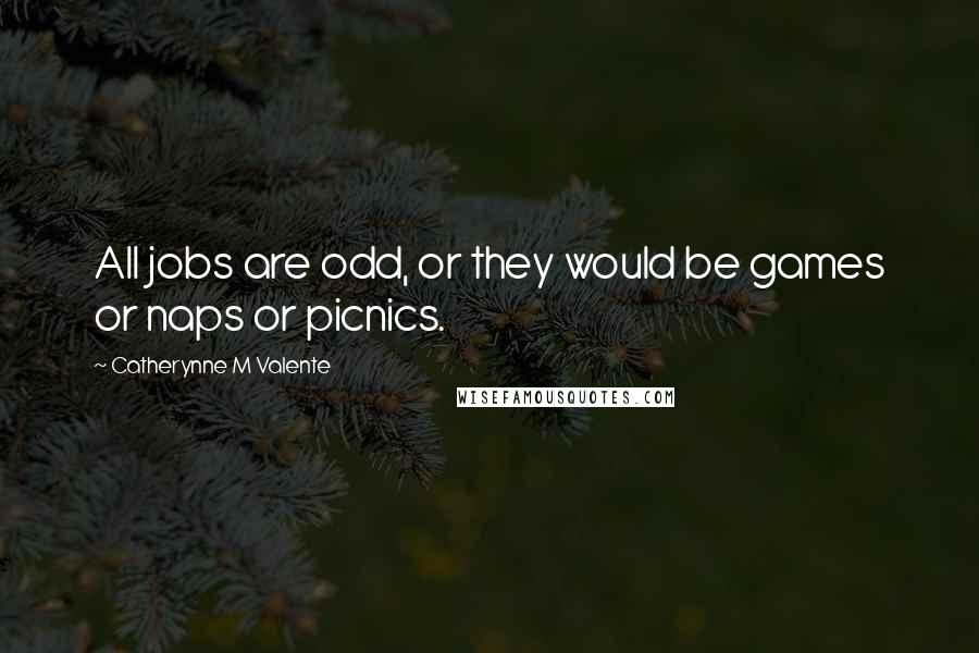 Catherynne M Valente Quotes: All jobs are odd, or they would be games or naps or picnics.