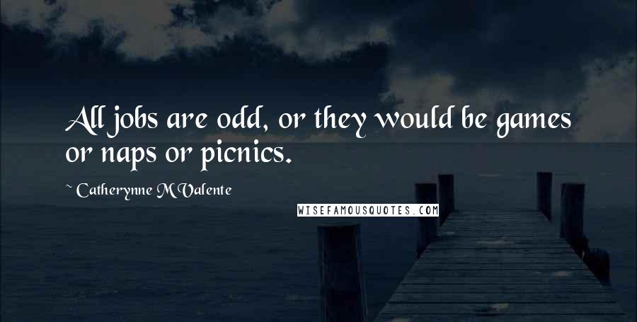 Catherynne M Valente Quotes: All jobs are odd, or they would be games or naps or picnics.