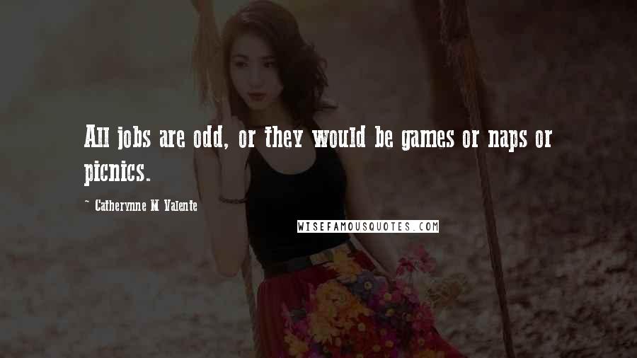 Catherynne M Valente Quotes: All jobs are odd, or they would be games or naps or picnics.