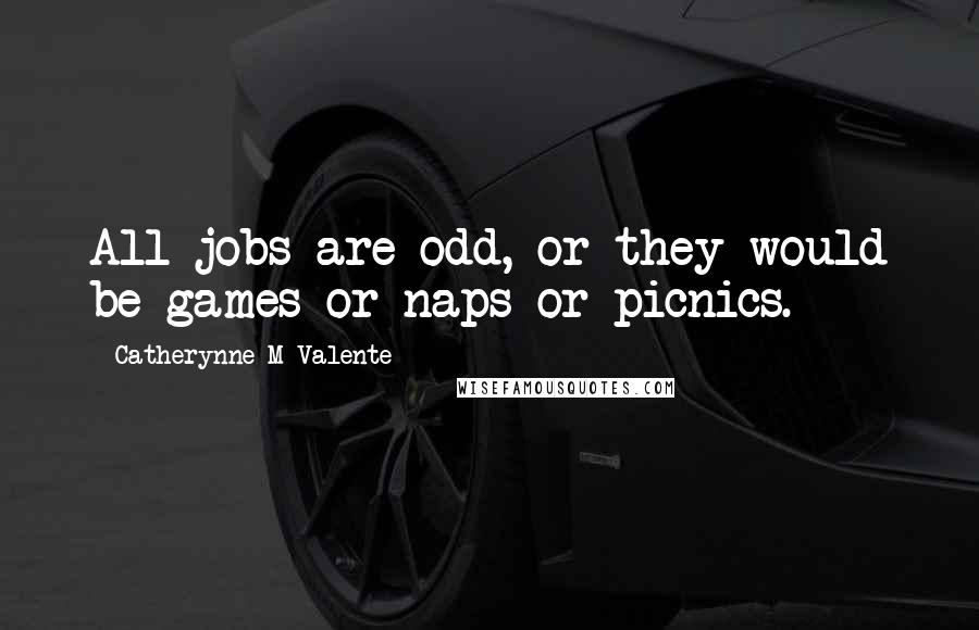 Catherynne M Valente Quotes: All jobs are odd, or they would be games or naps or picnics.