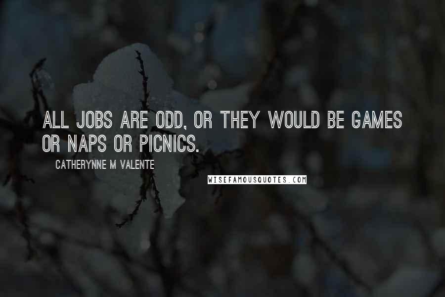 Catherynne M Valente Quotes: All jobs are odd, or they would be games or naps or picnics.