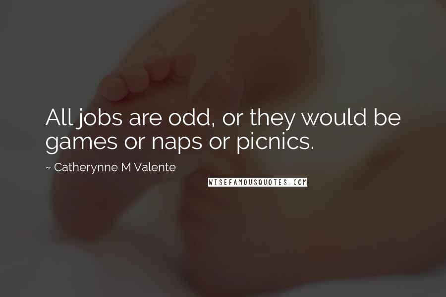 Catherynne M Valente Quotes: All jobs are odd, or they would be games or naps or picnics.