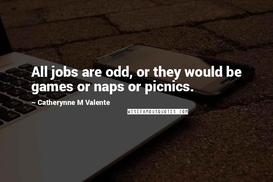 Catherynne M Valente Quotes: All jobs are odd, or they would be games or naps or picnics.