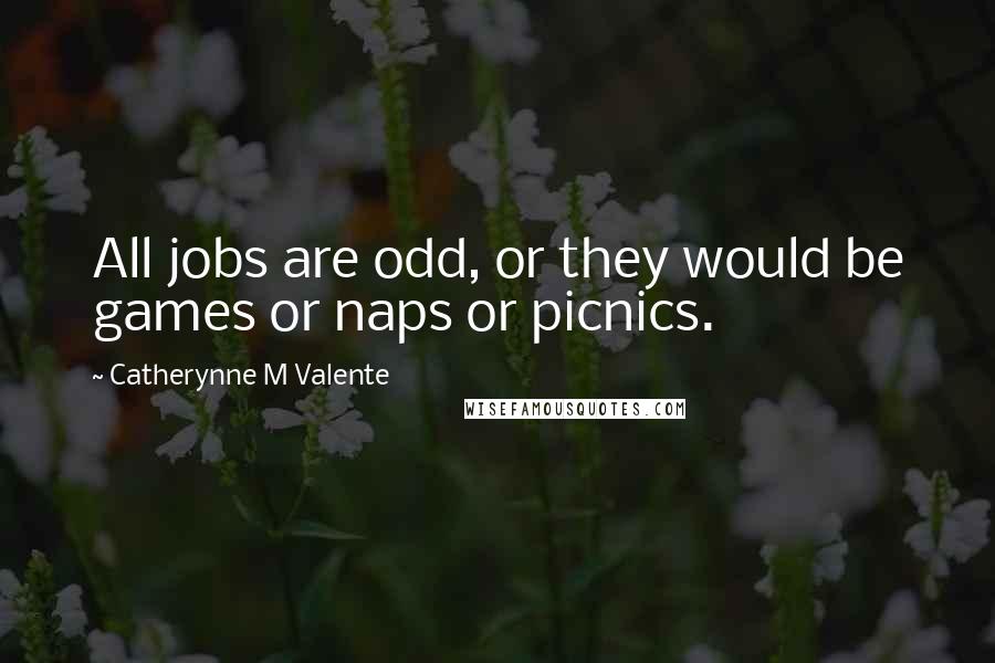 Catherynne M Valente Quotes: All jobs are odd, or they would be games or naps or picnics.