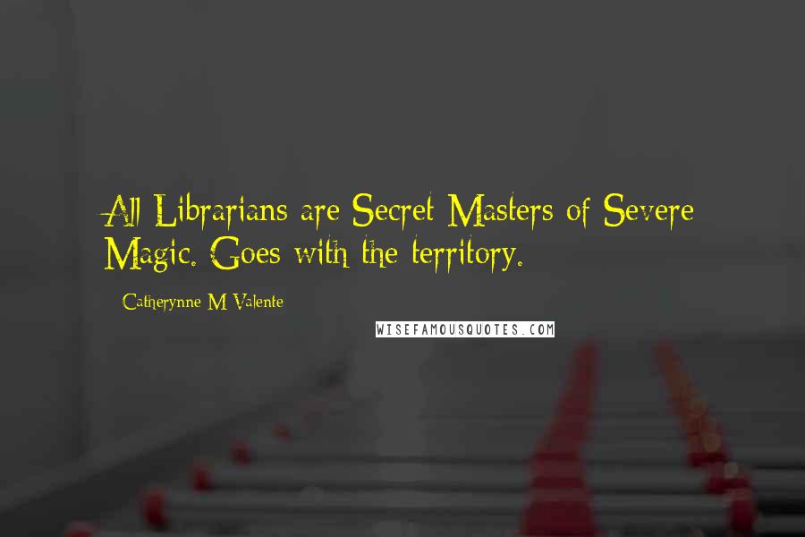 Catherynne M Valente Quotes: All Librarians are Secret Masters of Severe Magic. Goes with the territory.