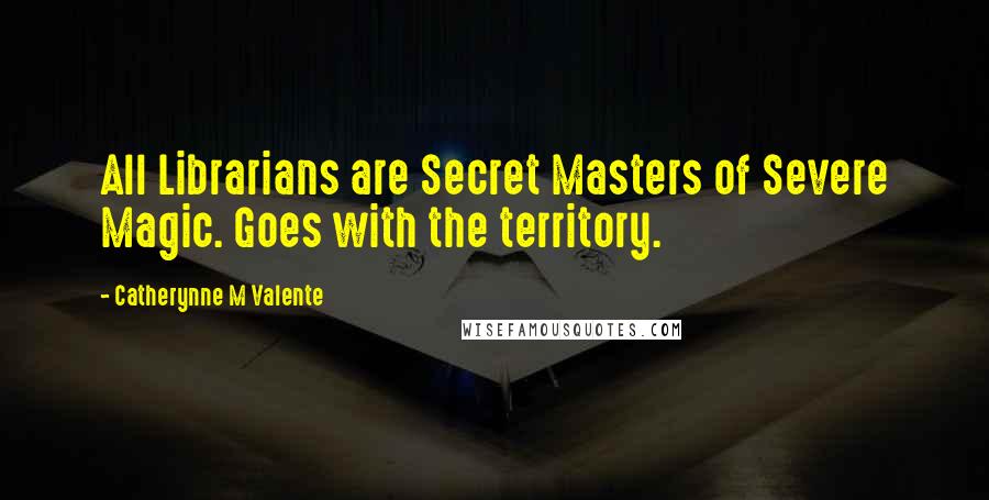 Catherynne M Valente Quotes: All Librarians are Secret Masters of Severe Magic. Goes with the territory.