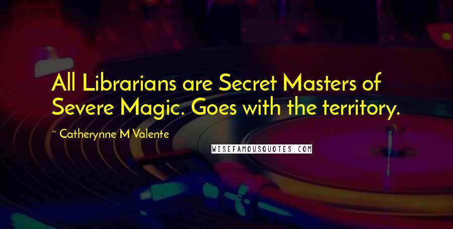 Catherynne M Valente Quotes: All Librarians are Secret Masters of Severe Magic. Goes with the territory.