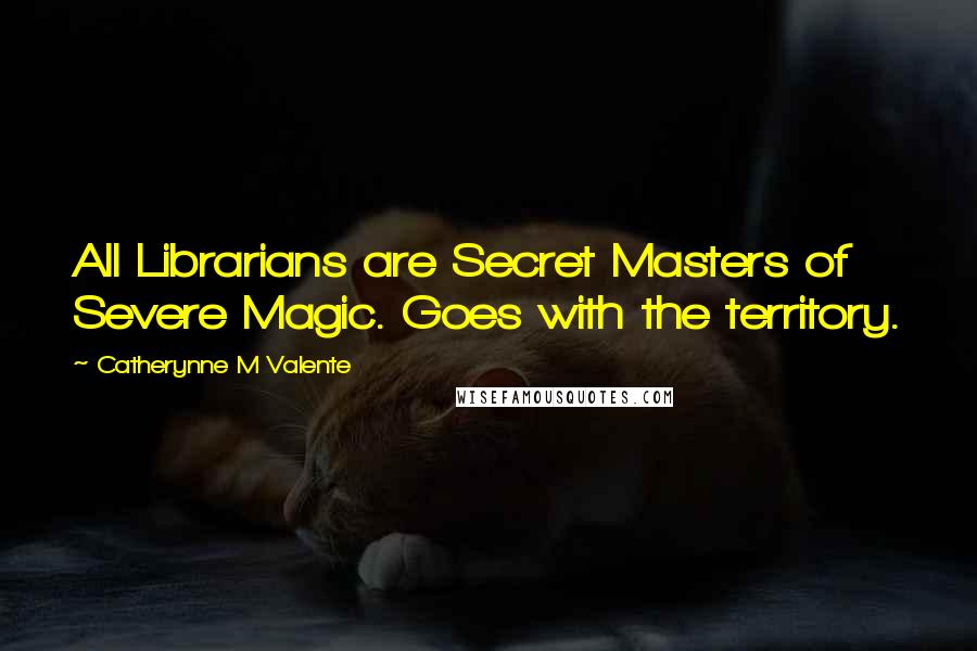 Catherynne M Valente Quotes: All Librarians are Secret Masters of Severe Magic. Goes with the territory.