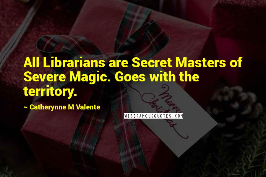 Catherynne M Valente Quotes: All Librarians are Secret Masters of Severe Magic. Goes with the territory.