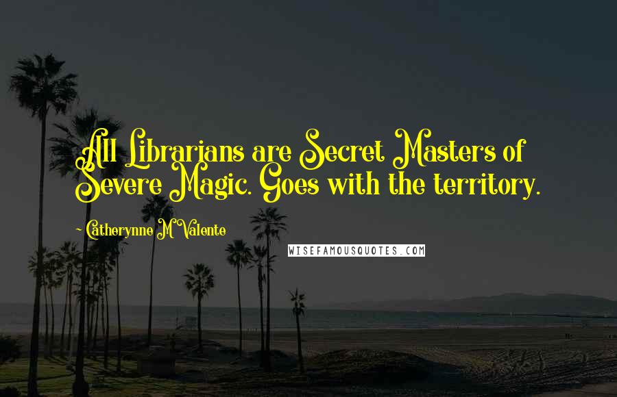 Catherynne M Valente Quotes: All Librarians are Secret Masters of Severe Magic. Goes with the territory.