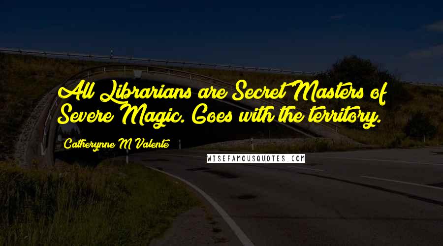 Catherynne M Valente Quotes: All Librarians are Secret Masters of Severe Magic. Goes with the territory.