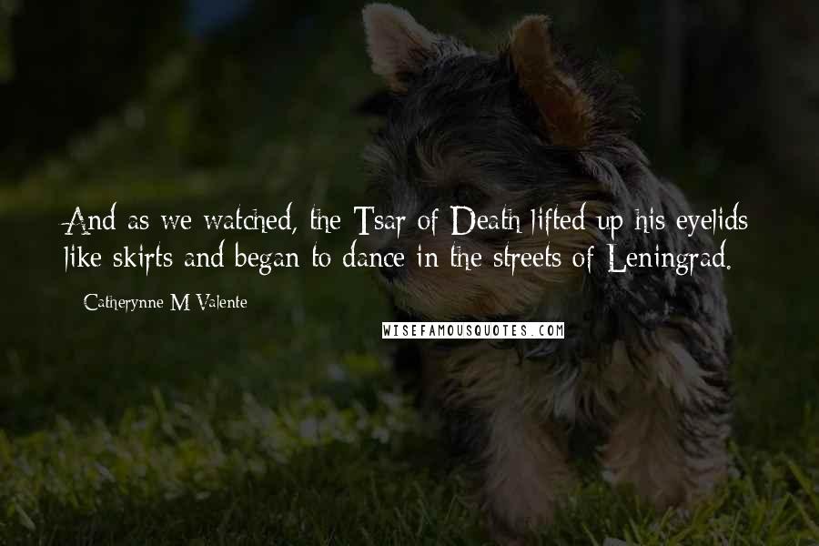 Catherynne M Valente Quotes: And as we watched, the Tsar of Death lifted up his eyelids like skirts and began to dance in the streets of Leningrad.