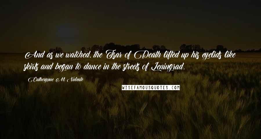 Catherynne M Valente Quotes: And as we watched, the Tsar of Death lifted up his eyelids like skirts and began to dance in the streets of Leningrad.