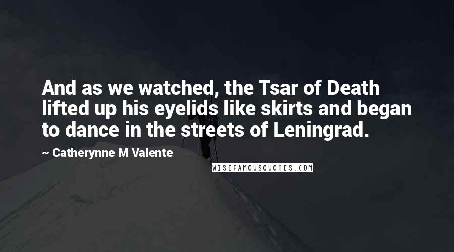 Catherynne M Valente Quotes: And as we watched, the Tsar of Death lifted up his eyelids like skirts and began to dance in the streets of Leningrad.