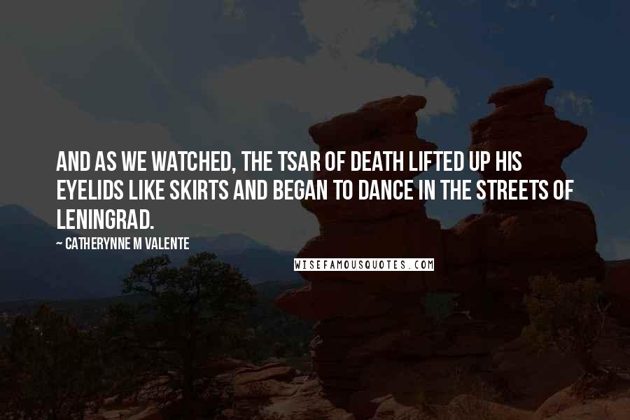 Catherynne M Valente Quotes: And as we watched, the Tsar of Death lifted up his eyelids like skirts and began to dance in the streets of Leningrad.