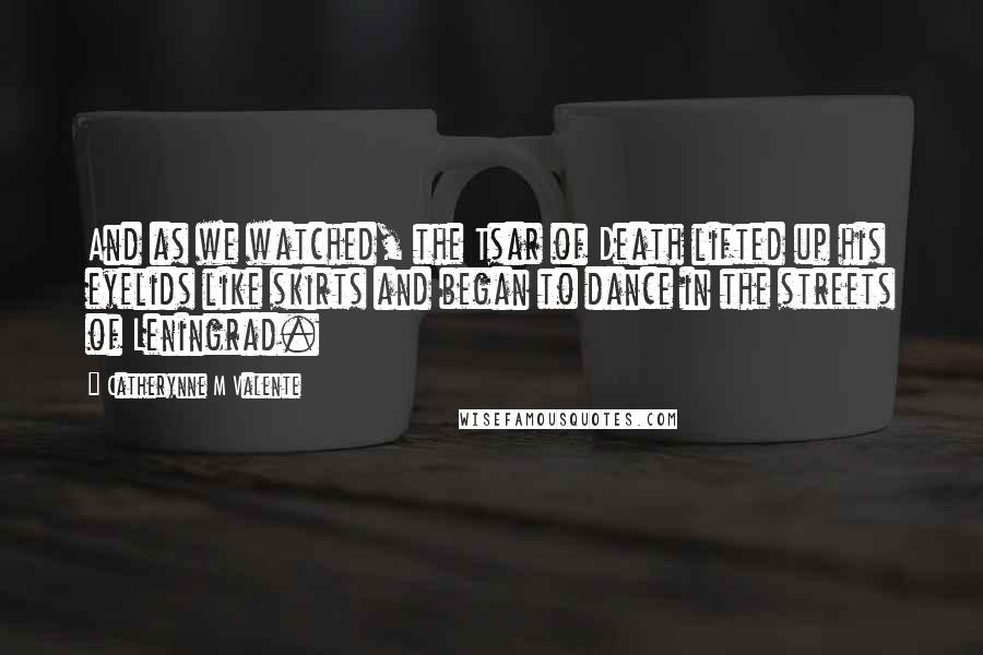 Catherynne M Valente Quotes: And as we watched, the Tsar of Death lifted up his eyelids like skirts and began to dance in the streets of Leningrad.