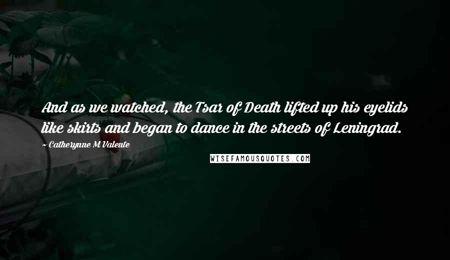 Catherynne M Valente Quotes: And as we watched, the Tsar of Death lifted up his eyelids like skirts and began to dance in the streets of Leningrad.