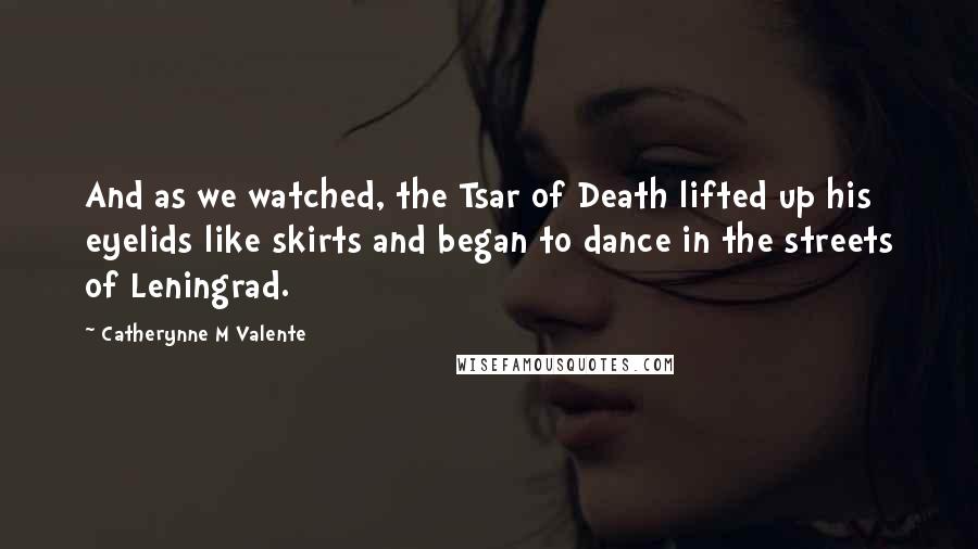 Catherynne M Valente Quotes: And as we watched, the Tsar of Death lifted up his eyelids like skirts and began to dance in the streets of Leningrad.