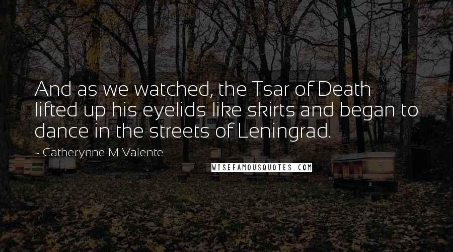 Catherynne M Valente Quotes: And as we watched, the Tsar of Death lifted up his eyelids like skirts and began to dance in the streets of Leningrad.