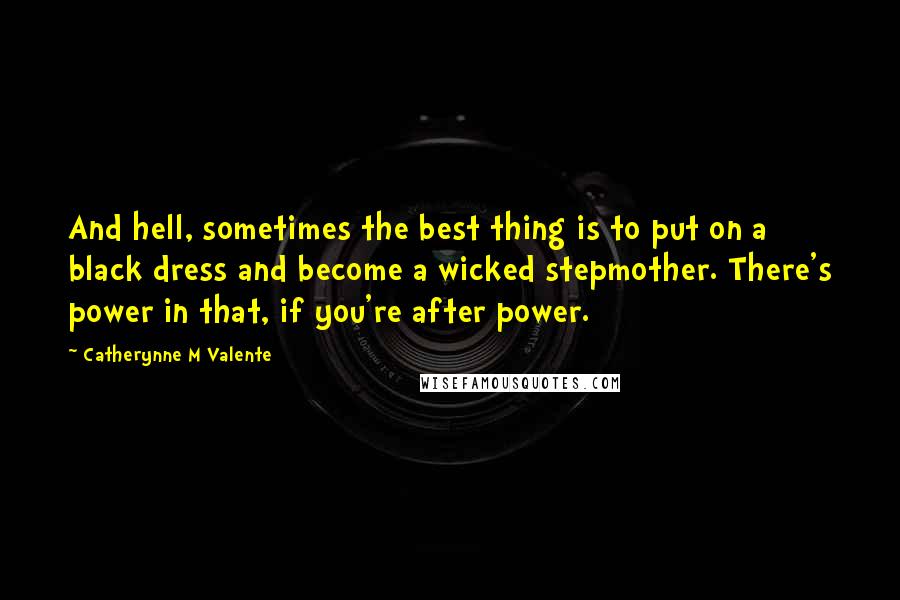 Catherynne M Valente Quotes: And hell, sometimes the best thing is to put on a black dress and become a wicked stepmother. There's power in that, if you're after power.