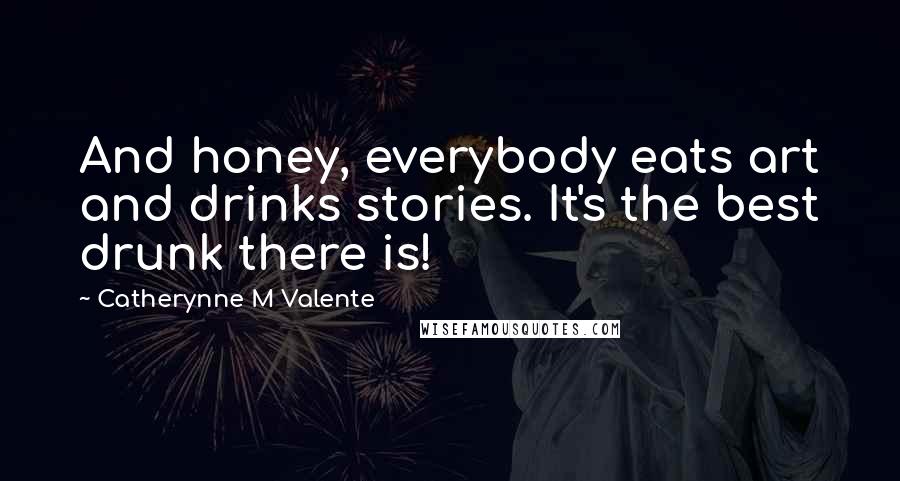 Catherynne M Valente Quotes: And honey, everybody eats art and drinks stories. It's the best drunk there is!