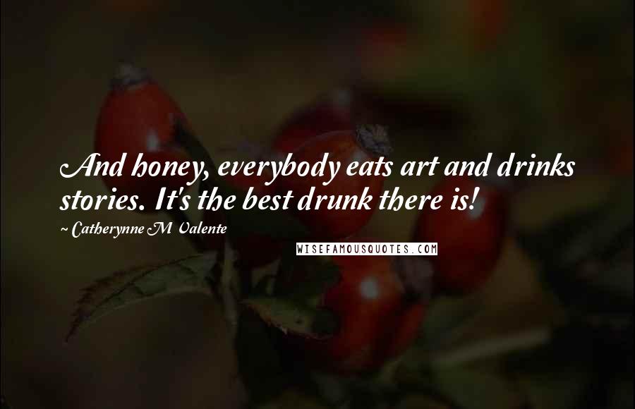 Catherynne M Valente Quotes: And honey, everybody eats art and drinks stories. It's the best drunk there is!