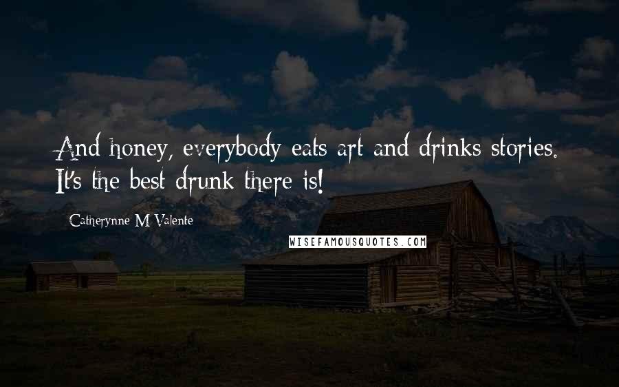 Catherynne M Valente Quotes: And honey, everybody eats art and drinks stories. It's the best drunk there is!