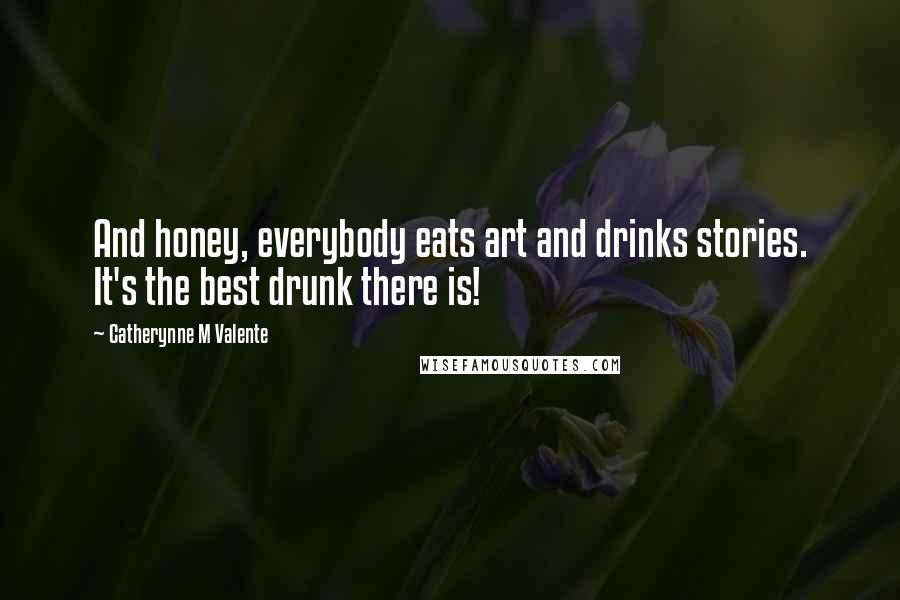 Catherynne M Valente Quotes: And honey, everybody eats art and drinks stories. It's the best drunk there is!